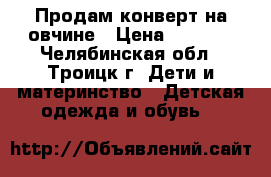 Продам конверт на овчине › Цена ­ 1 000 - Челябинская обл., Троицк г. Дети и материнство » Детская одежда и обувь   